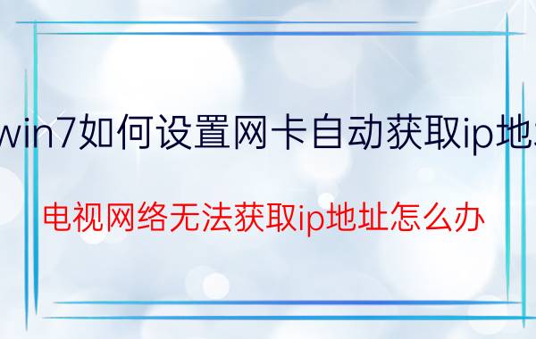 win7如何设置网卡自动获取ip地址 电视网络无法获取ip地址怎么办？